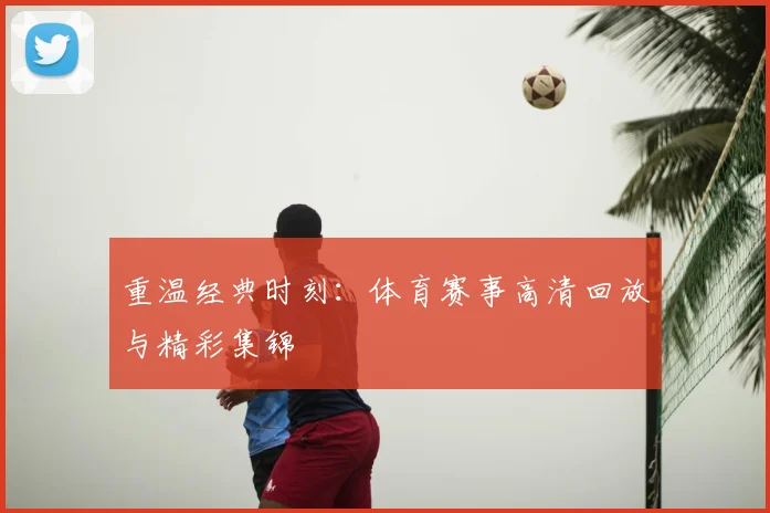 重温经典时刻：体育赛事高清回放与精彩集锦