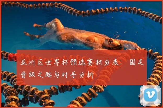亚洲区世界杯预选赛积分表:国足晋级之路与对手分析