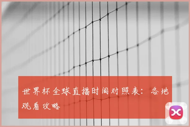 世界杯全球直播时间对照表：各地观看攻略