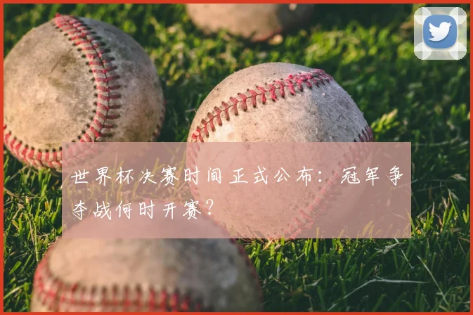 世界杯决赛时间正式公布:冠军争夺战何时开赛?
