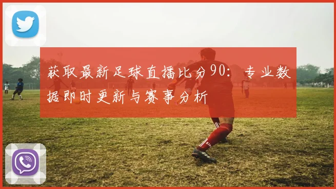 获取最新足球直播比分90：专业数据即时更新与赛事分析