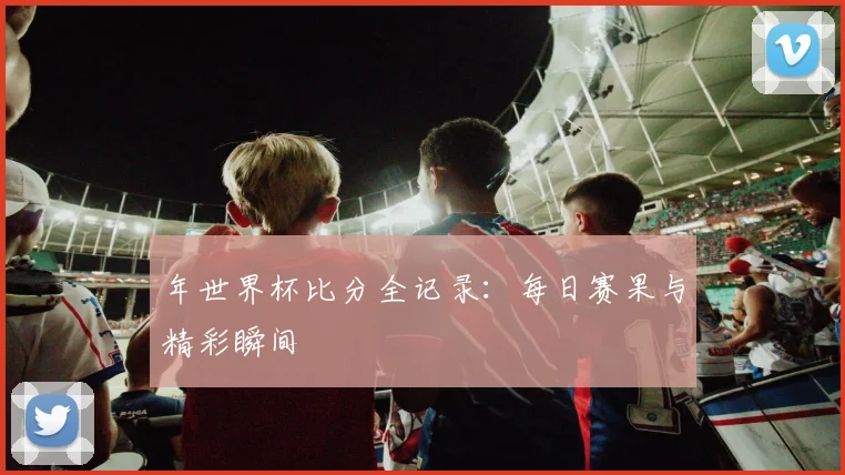 年世界杯比分全记录:每日赛果与精彩瞬间