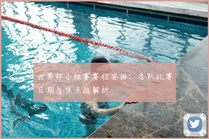 世界杯小组赛赛程安排：各队比赛日期与焦点战解析