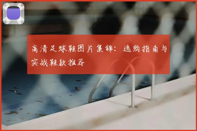 高清足球鞋图片集锦：选购指南与实战鞋款推荐
