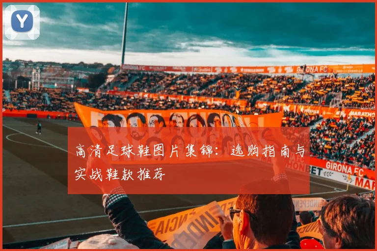 高清足球鞋图片集锦：选购指南与实战鞋款推荐