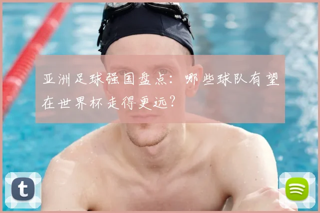 亚洲足球强国盘点：哪些球队有望在世界杯走得更远？