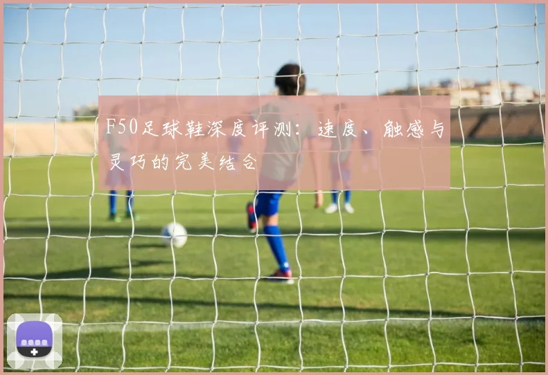 F50足球鞋深度评测：速度、触感与灵巧的完美结合