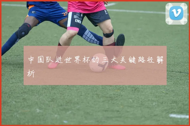 中国队进世界杯的三大关键路径解析