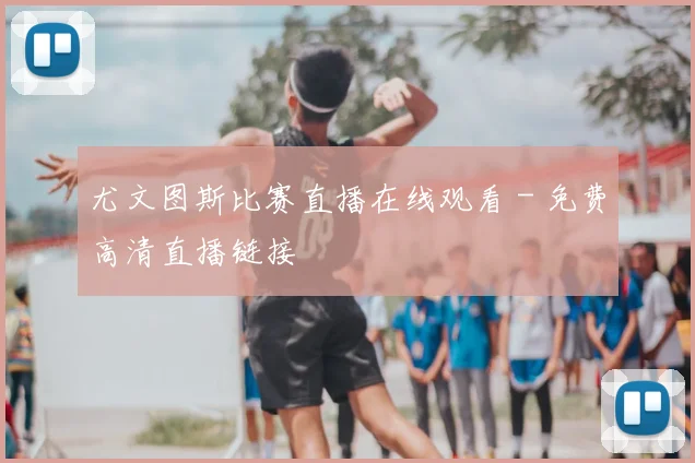 尤文图斯比赛直播在线观看 - 免费高清直播链接
