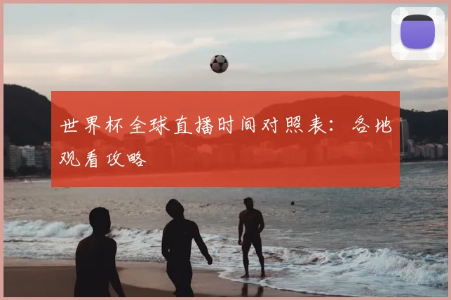 世界杯全球直播时间对照表：各地观看攻略