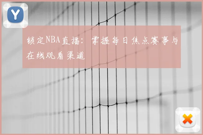 锁定NBA直播:掌握每日焦点赛事与在线观看渠道