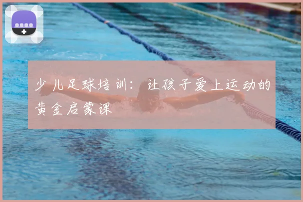 少儿足球培训:让孩子爱上运动的黄金启蒙课