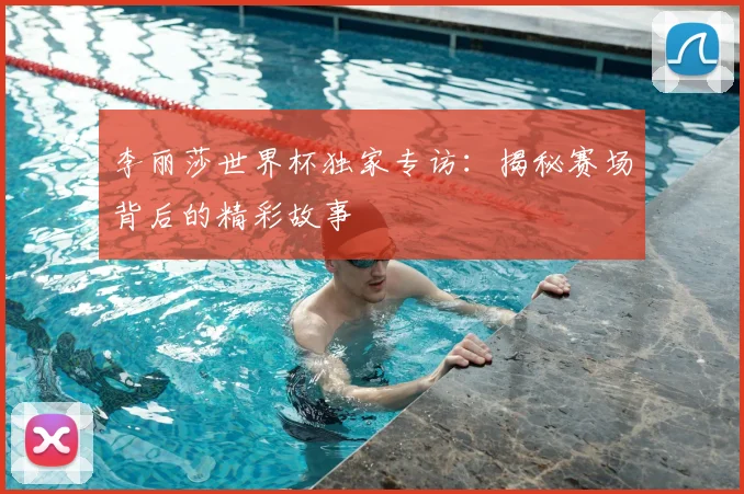 李丽莎世界杯独家专访:揭秘赛场背后的精彩故事