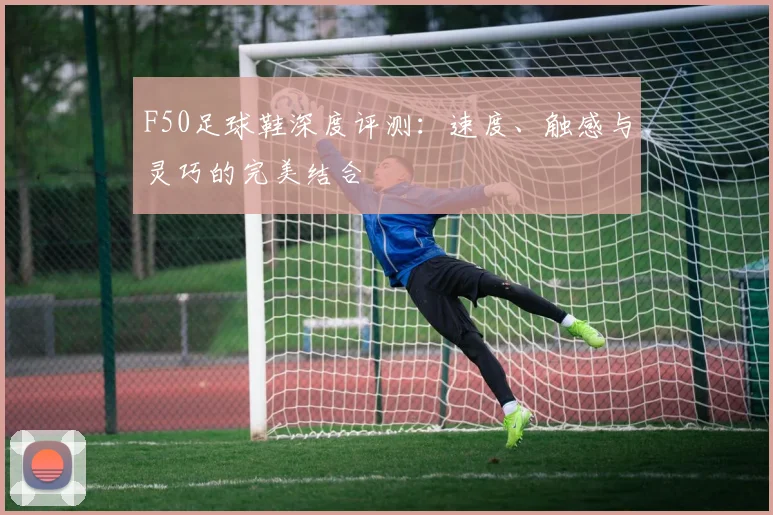 F50足球鞋深度评测：速度、触感与灵巧的完美结合